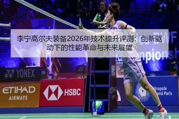 李宁高尔夫装备2026年技术提升评测：创新驱动下的性能革命与未来展望